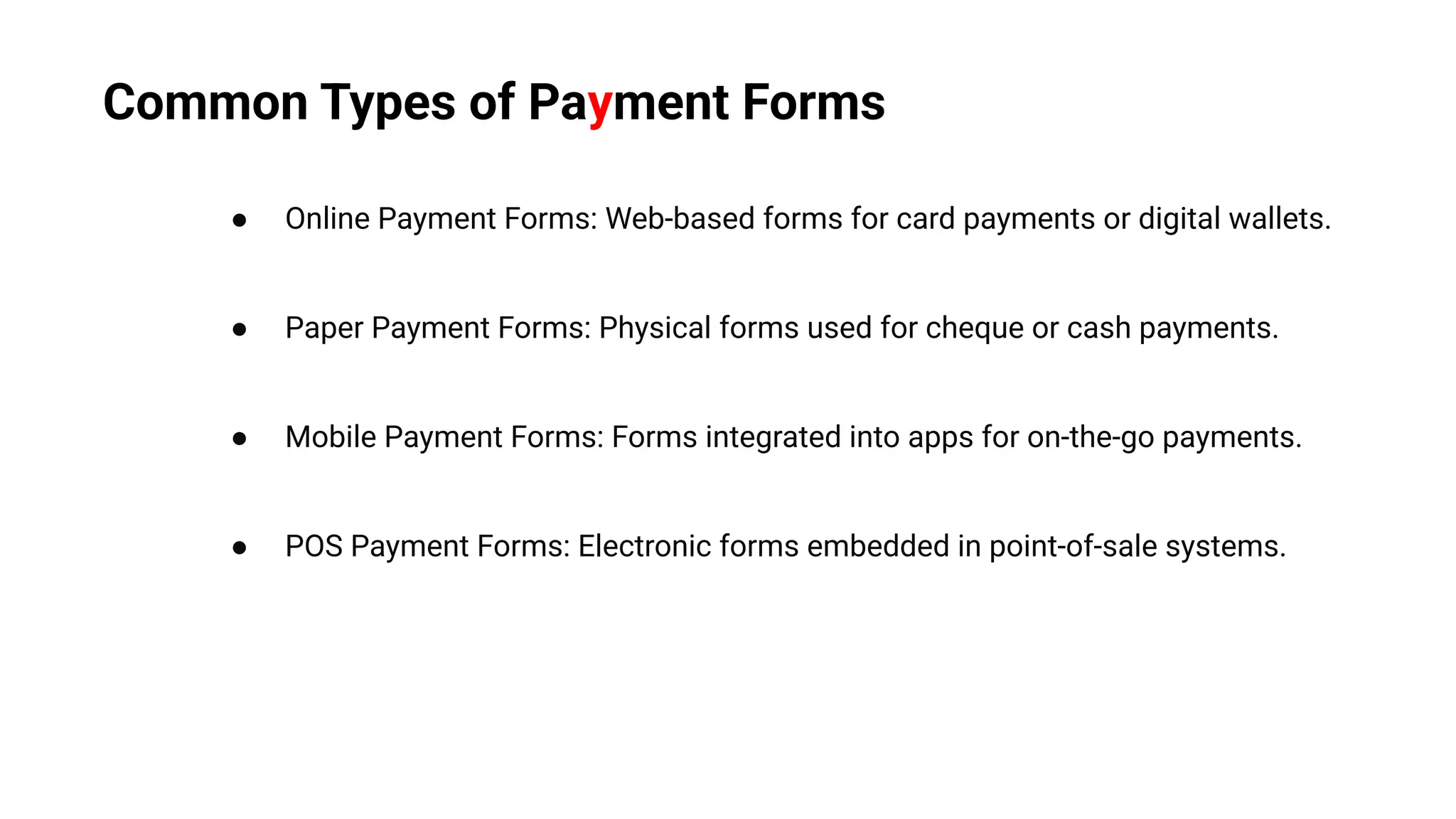 Common Types of Payment Forms
● Online Payment Forms: Web-based forms for card payments or digital wallets.
● Paper Payment Forms: Physical forms used for cheque or cash payments.
● Mobile Payment Forms: Forms integrated into apps for on-the-go payments.
● POS Payment Forms: Electronic forms embedded in point-of-sale systems.
 