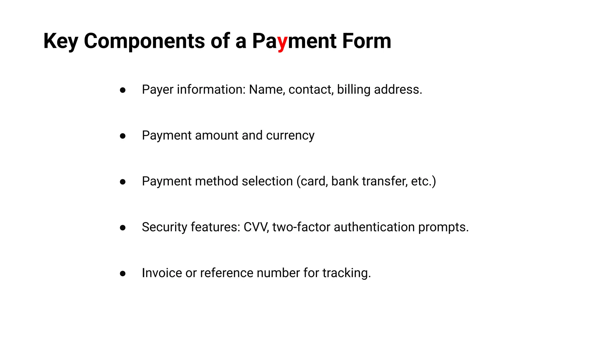 ● Payer information: Name, contact, billing address.
● Payment amount and currency
● Payment method selection (card, bank transfer, etc.)
● Security features: CVV, two-factor authentication prompts.
● Invoice or reference number for tracking.
Key Components of a Payment Form
 