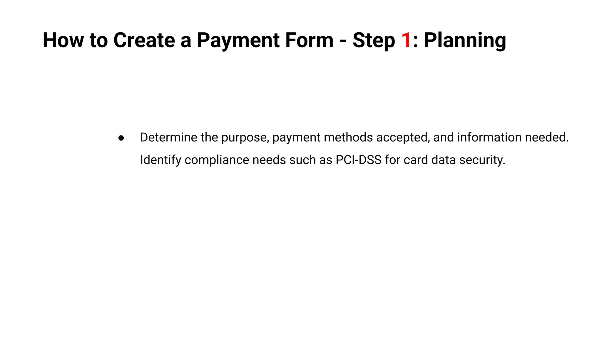 ● Determine the purpose, payment methods accepted, and information needed.
Identify compliance needs such as PCI-DSS for card data security.
How to Create a Payment Form - Step 1: Planning
 