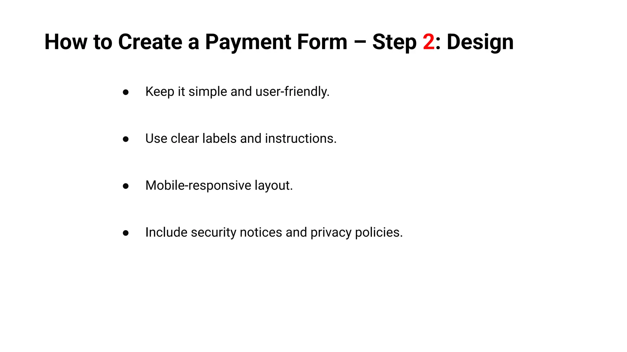 ● Keep it simple and user-friendly.
● Use clear labels and instructions.
● Mobile-responsive layout.
● Include security notices and privacy policies.
How to Create a Payment Form – Step 2: Design
 