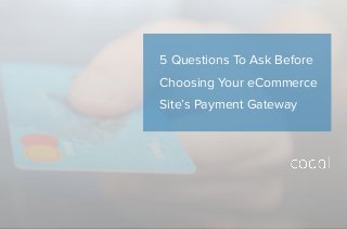 5 Questions To Ask Before
Choosing Your eCommerce
Site’s Payment Gateway
 