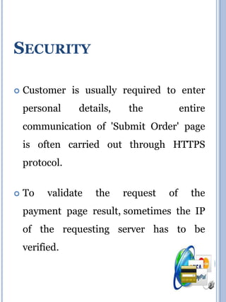 SECURITY
 Customer is usually required to enter
personal details, the entire
communication of 'Submit Order' page
is often carried out through HTTPS
protocol.
 To validate the request of the
payment page result, sometimes the IP
of the requesting server has to be
verified.
 