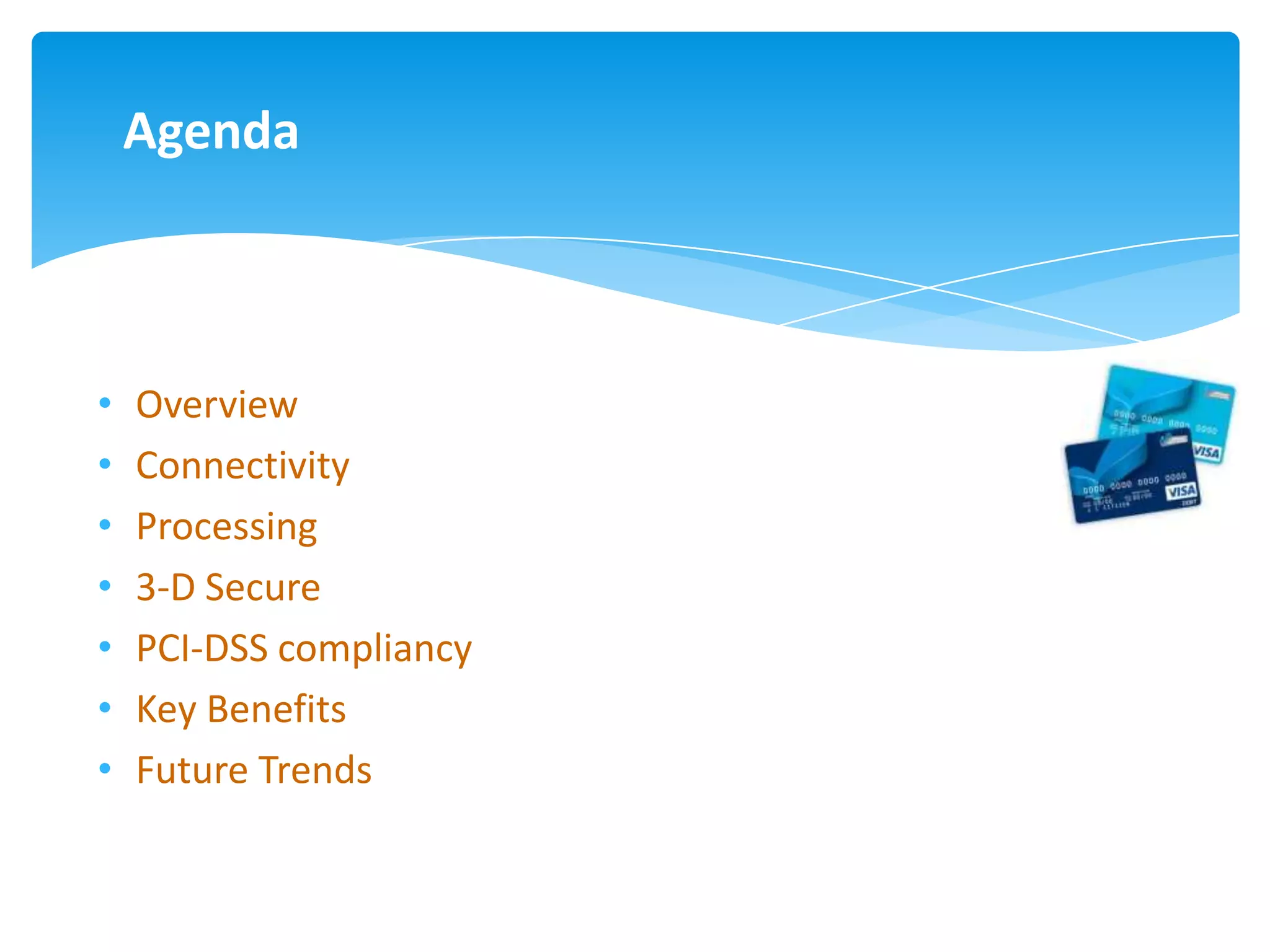 Agenda



•   Overview
•   Connectivity
•   Processing
•   3-D Secure
•   PCI-DSS compliancy
•   Key Benefits
•   Future Trends
 