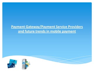 Payment Gateway/Payment Service Providers
   and future trends in mobile payment
 