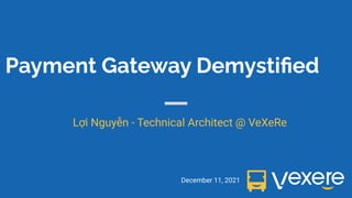 Payment Gateway Demystiﬁed
December 11, 2021
Lợi Nguyễn - Technical Architect @ VeXeRe
1
 