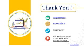 Thank You !
info@webplat.in
www.webplat.in
020 2951 0703
406, Navale Icon, Navale
Bridge, Narhe, Pune,
Maharashtra 411041.
www.webplat.in
 