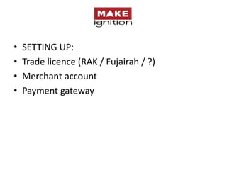 •   SETTING UP:
•   Trade licence (RAK / Fujairah / ?)
•   Merchant account
•   Payment gateway
 