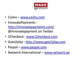 • Cashu – www.cashu.com
• InnovatePayments -
  http://innovatepayments.com/
  @innovatepayment on Twitter
• 2Checkout - www.2checkout.com
• Gate2play - http://www.gate2play.com
• Paypal – www.paypal.com
• Network International – www.network.ae
 
