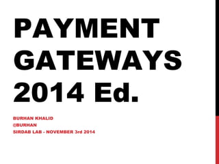 PAYMENT
GATEWAYS
2014 Ed.
BURHAN KHALID
@BURHAN
SIRDAB LAB - NOVEMBER 3rd 2014
 