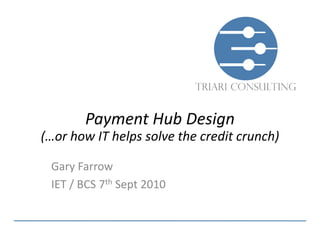 Payment Hub Design
(…or how IT helps solve the credit crunch)

 Gary Farrow
 IET / BCS 7th Sept 2010
 