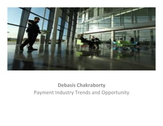 Debasis	
  Chakraborty	
  
Payment	
  Industry	
  Trends	
  and	
  Opportunity	
  

 