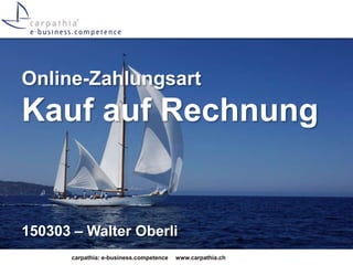 carpathia: e-business.competence www.carpathia.ch
Online-Zahlungsart
Kauf auf Rechnung
150303 – Walter Oberli
 