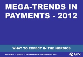 MEGA-TRENDS IN
PAYMENTS - 2012



         WHAT TO EXPECT IN THE NORDICS

1
KRIS HEWITT   | 20-NOV-12 | CAC CARD ACADEMY CONFERENCE 2012 OSLO
 