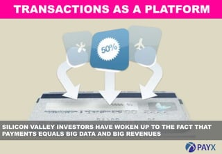 TRANSACTIONS AS A PLATFORM




SILICON VALLEY INVESTORS HAVE WOKEN UP TO THE FACT THAT
PAYMENTS EQUALS BIG DATA AND BIG REVENUES

  13
 