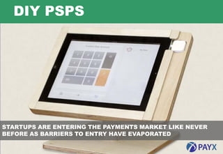 DIY PSPS




STARTUPS ARE ENTERING THE PAYMENTS MARKET LIKE NEVER
BEFORE AS BARRIERS TO ENTRY HAVE EVAPORATED

  5
 