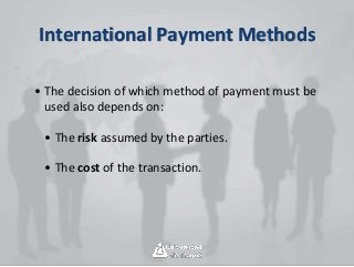 International Payment Methods
• The decision of which method of payment must be
used also depends on:
• The risk assumed by the parties.
• The cost of the transaction.
 