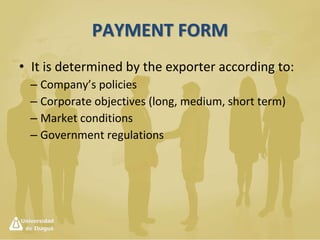 Currency of Negociation
• In Colombia all international business
transactions are expressed in USD
– However in the practice, business can be made in
€, £, ¥ too
• The currency exchange risk is up to the seller
when the transaction is made in the buyer’s
currency of choice.
– It goes to the buyer when the currency used is
from the seller’s country.
 
