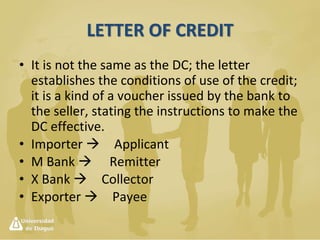 International Trade Payment Methods
• Documentary collection (more secure for
buyer and to a certain extent to seller)
– Also called "Cash Against Documents
• Direct payment (most secure for buyer)
– Where the supplier ships the goods and waits for
the buyer to remit the bill proceeds, on open
account terms.
 