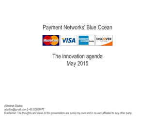 Payment Networks’ Blue Ocean
The innovation agenda
May 2015
Abhishek Dadoo
adadoo@gmail.com | +65 83807077
Disclaimer: The thoughts and views in this presentation are purely my own and in no way affiliated to any other party.
 