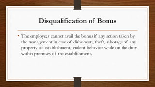 Disqualification of Bonus
• The employees cannot avail the bonus if any action taken by
the management in case of dishonesty, theft, sabotage of any
property of establishment, violent behavior while on the duty
within premises of the establishment.
 