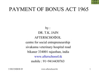 PAYMENT OF BONUS ACT 1965  by :  DR. T.K. JAIN AFTERSCHO ☺ OL  centre for social entrepreneurship  sivakamu veterinary hospital road bikaner 334001 rajasthan, india www.afterschoool.tk mobile : 91+9414430763  