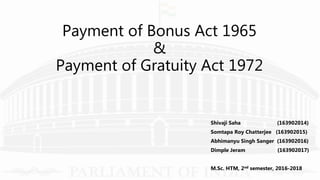 Payment of Bonus Act 1965
&
Payment of Gratuity Act 1972
Shivaji Saha (163902014)
Somtapa Roy Chatterjee (163902015)
Abhimanyu Singh Sanger (163902016)
Dimple Jeram (163902017)
M.Sc. HTM, 2nd semester, 2016-2018
 
