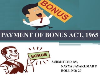 PAYMENT OF BONUS ACT, 1965
SUBMITTED BY,
NAVYA JAYAKUMAR P
ROLL NO: 20
 