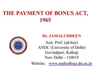 THE PAYMENT OF BONUS ACT,
1965
Dr. JAMALUDDEEN
Asst. Prof. (ad-hoc)
ANDC (University of Delhi)
Govindpuri, Kalkaji
New Delhi - 110019
Website: www.andcollege.du.ac.in
 