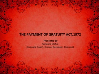 THE PAYMENT OF GRATUITY ACT,1972
Presented by
Abhipsha Mishra
Corporate Coach, Content Developer, Columnist
 
