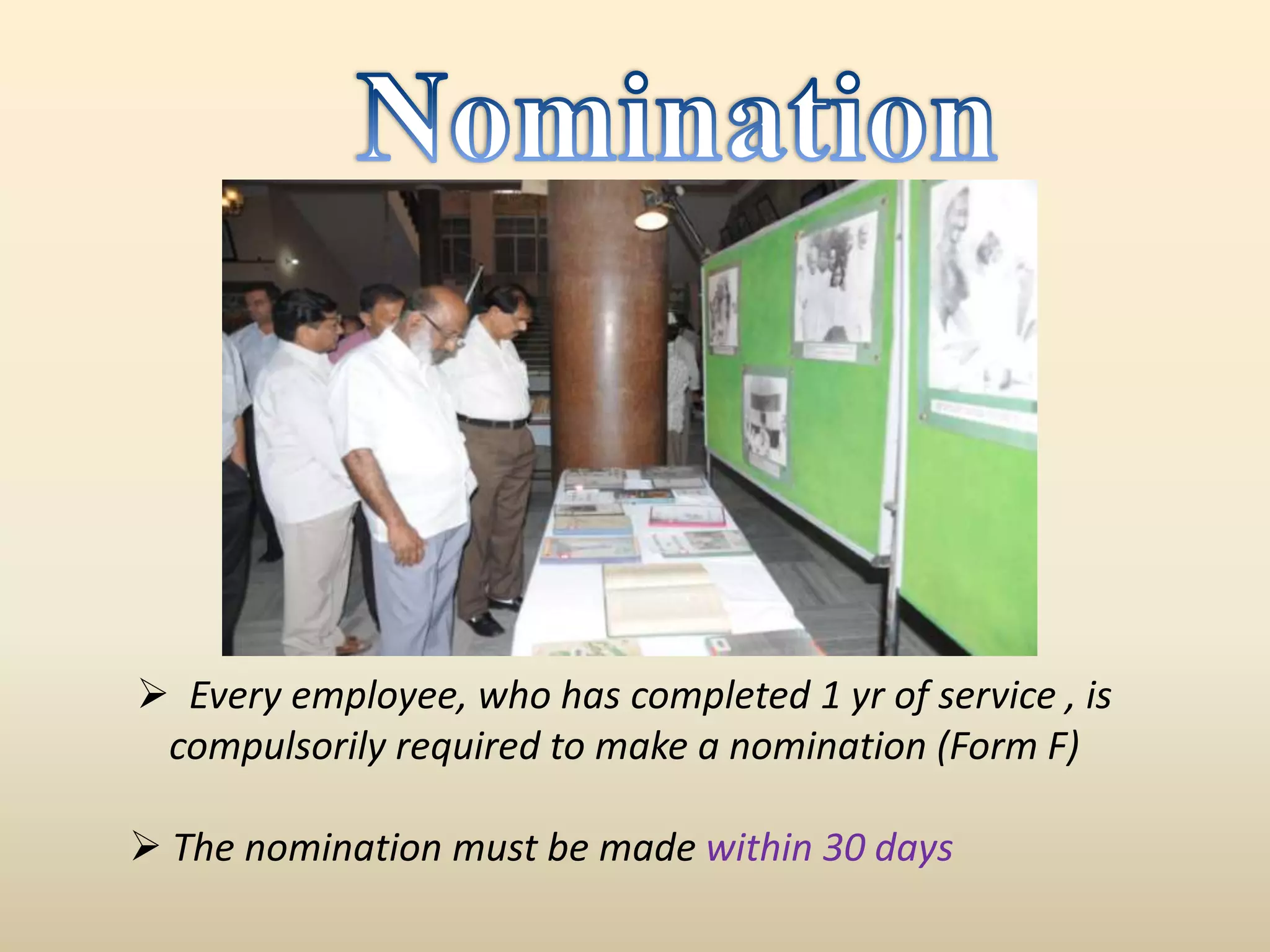  Every employee, who has completed 1 yr of service , is
 compulsorily required to make a nomination (Form F)

 The nomination must be made within 30 days
 