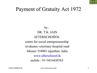 Payment of Gratuity Act 1972 by :  DR. T.K. JAIN AFTERSCHO ☺ OL  centre for social entrepreneurship  sivakamu veterinary hospital road bikaner 334001 rajasthan, india www.afterschoool.tk mobile : 91+9414430763  