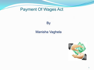 Payment Of Wages Act


             By

       Manisha Vaghela




                         1
 