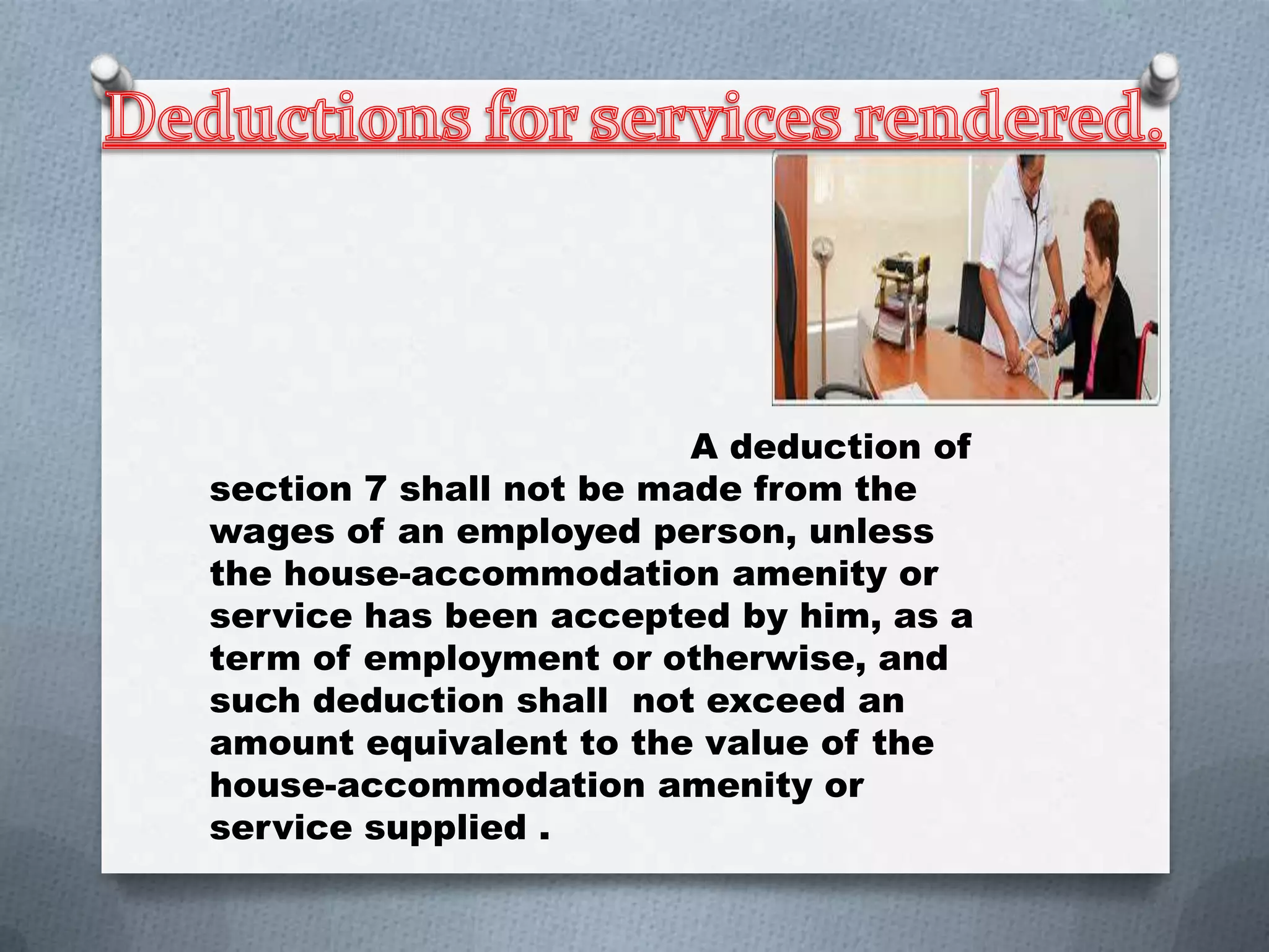 A deduction of
section 7 shall not be made from the
wages of an employed person, unless
the house-accommodation amenity or
service has been accepted by him, as a
term of employment or otherwise, and
such deduction shall not exceed an
amount equivalent to the value of the
house-accommodation amenity or
service supplied .

 