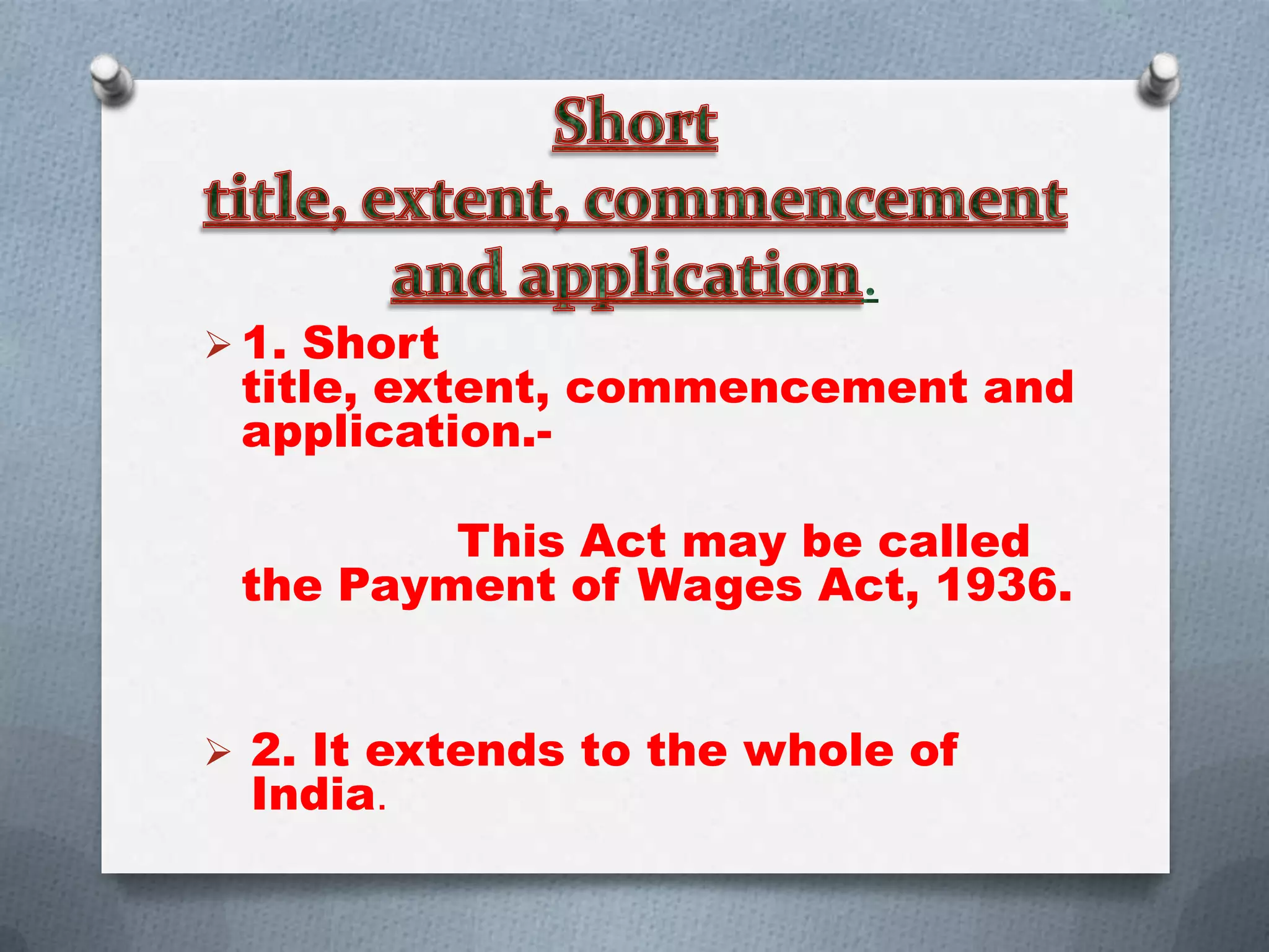  1. Short

title, extent, commencement and
application.-

This Act may be called
the Payment of Wages Act, 1936.
 2. It extends to the whole of

India.

 