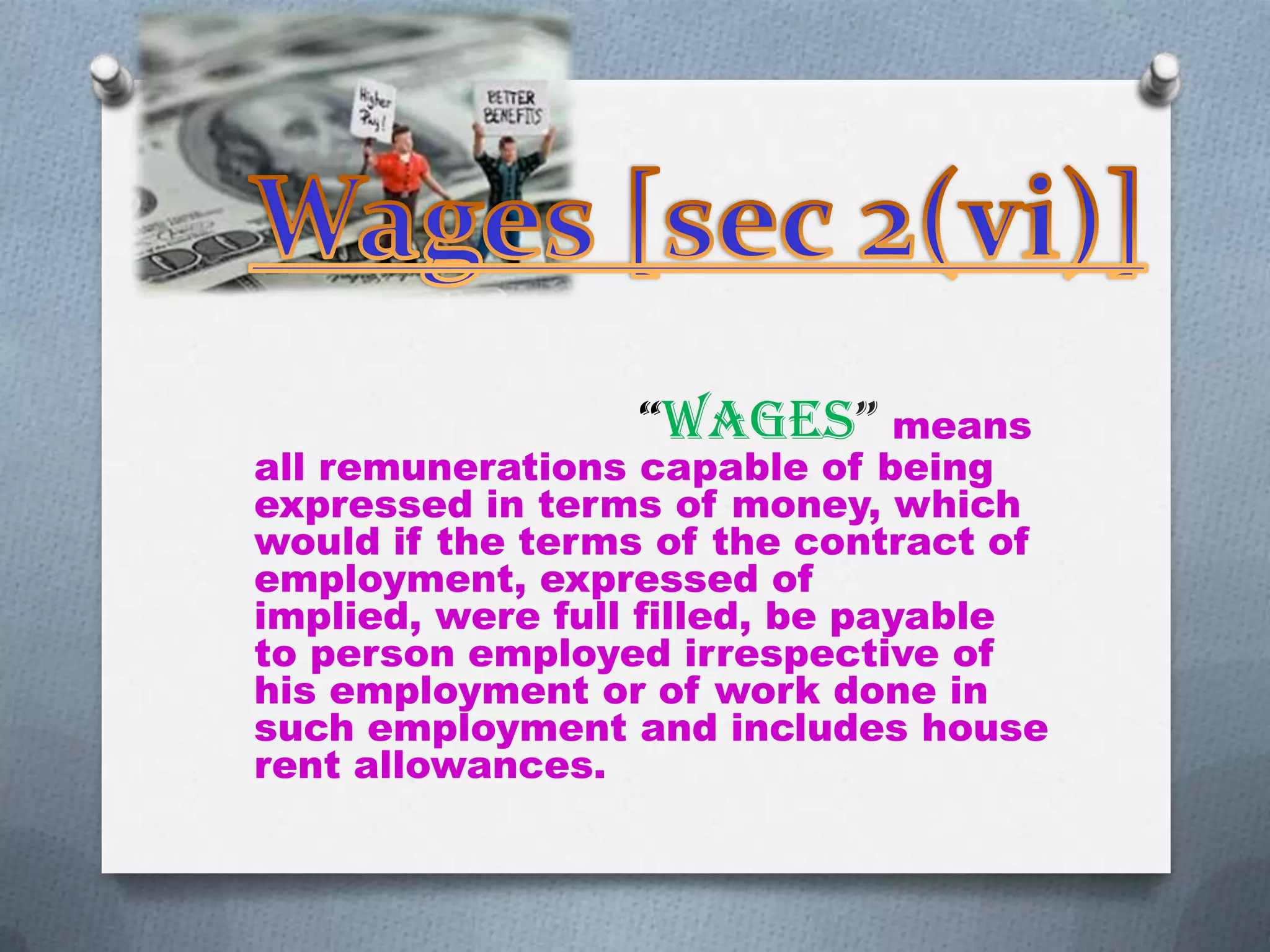 “WAGES” means

all remunerations capable of being
expressed in terms of money, which
would if the terms of the contract of
employment, expressed of
implied, were full filled, be payable
to person employed irrespective of
his employment or of work done in
such employment and includes house
rent allowances.

 