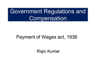 Government Regulations and 
Compensation 
Payment of Wages act, 1936 
Rajiv Kumar 
 