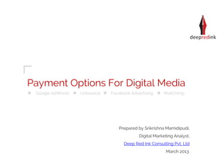 Payment Options For Digital Media
 Google AdWords   Unbounce   Facebook Advertising     MailChimp




                                Prepared by Srikrishna Mamidipudi,
                                          Digital Marketing Analyst,
                                   Deep Red Ink Consulting Pvt. Ltd
                                                       March 2013.
 