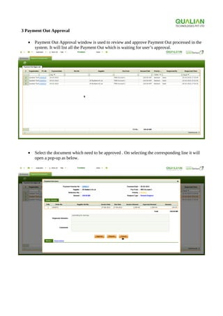 3 Payment Out Approval
• Payment Out Approval window is used to review and approve Payment Out processed in the
system. It will list all the Payment Out which is waiting for user’s approval.
• Select the document which need to be approved . On selecting the corresponding line it will
open a pop-up as below.
 