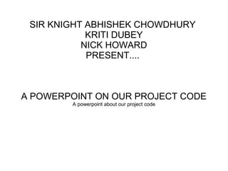 SIR KNIGHT ABHISHEK CHOWDHURY
KRITI DUBEY
NICK HOWARD
PRESENT....
A POWERPOINT ON OUR PROJECT CODE
A powerpoint about our project code
 