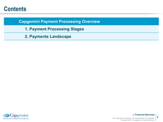 | Financial Services
Contents
The information contained in this presentation is proprietary.
Copyright ©2011 Capgemini. All rights reserved.
1
1
Capgemini Payment Processing Overview
1. Payment Processing Stages
2. Payments Landscape
 