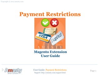 Copyright © 2012 amasty.com




                     Payment Restrictions




                              Magento Extension
                                 User Guide



                              User Guide: Payment Restrictions          Page 1
                              Support: http://amasty.com/support.html
 