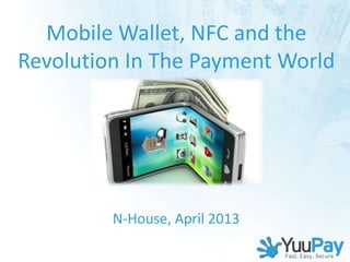 Mobile Wallet, NFC and the
Revolution In The Payment World




         N-House, April 2013
 