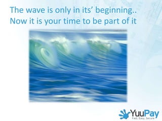 The wave is only in its’ beginning..
Now it is your time to be part of it
 
