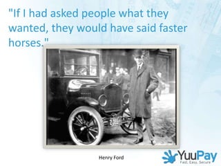 "If I had asked people what they
wanted, they would have said faster
horses."




                 Henry Ford
 