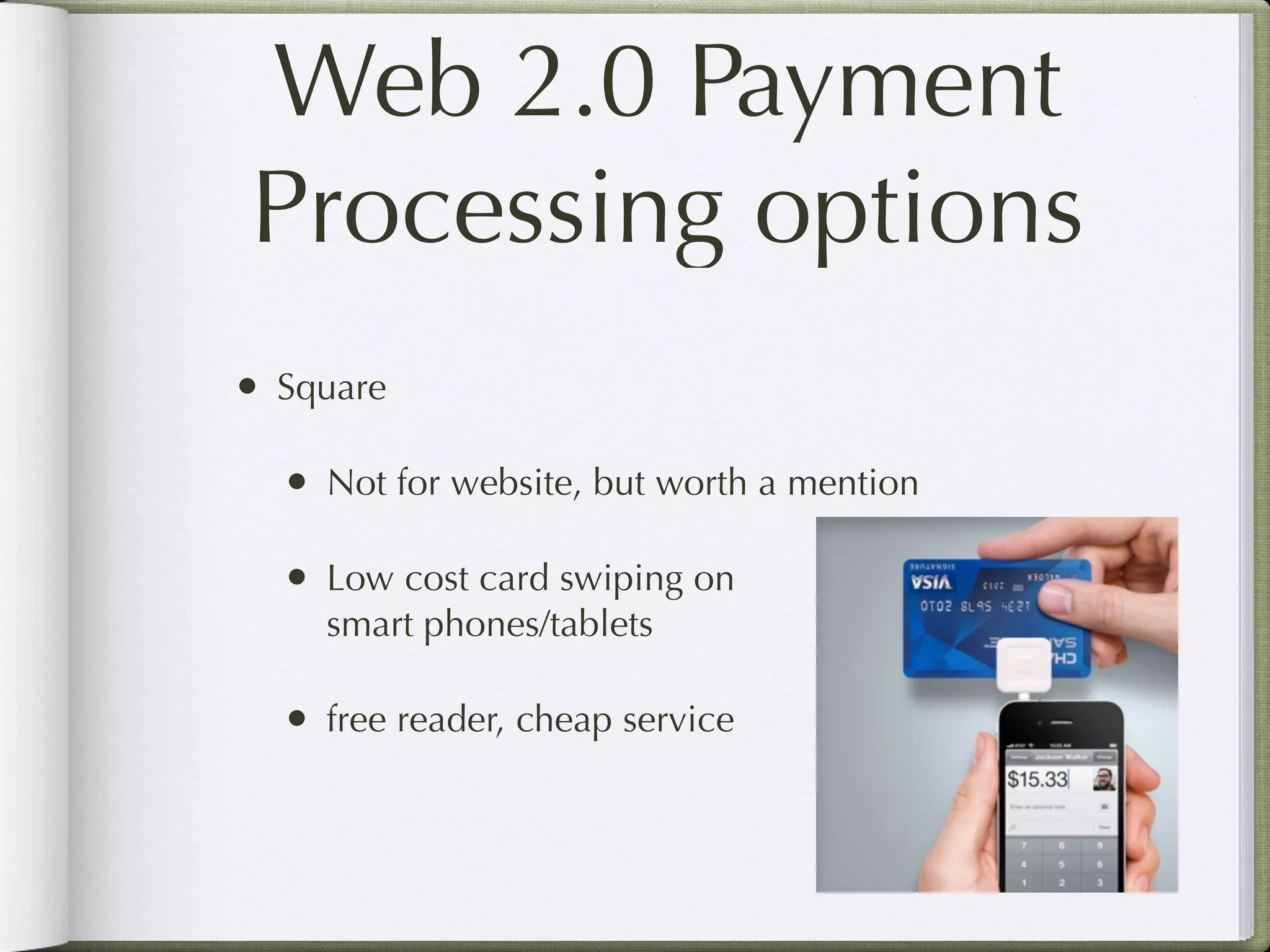 Web 2.0 Payment
Processing options
• Square

  • Not for website, but worth a mention

  • Low cost card swiping on
    smart phones/tablets

  • free reader, cheap service
 