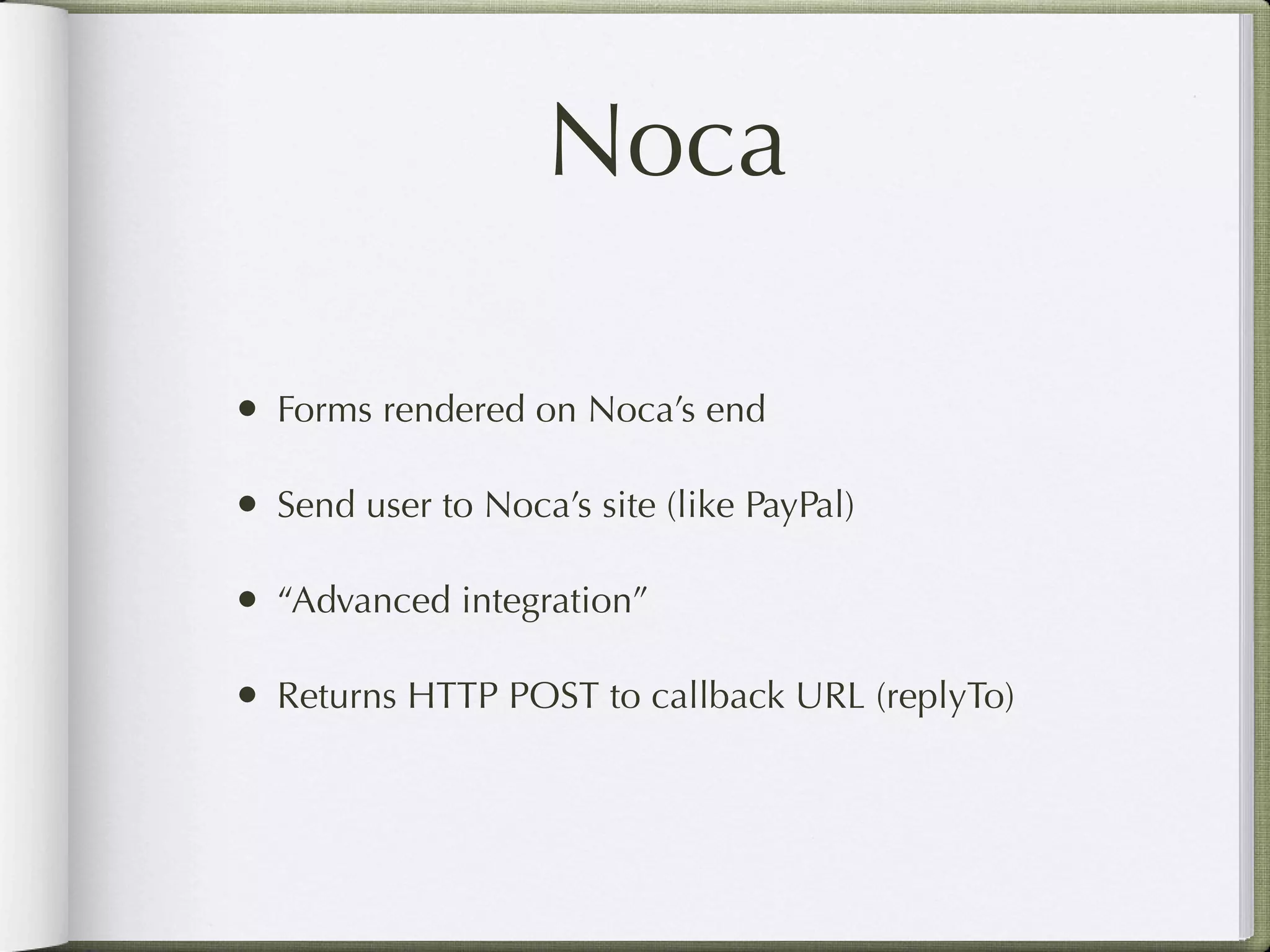 Noca

• Forms rendered on Noca’s end

• Send user to Noca’s site (like PayPal)

• “Advanced integration”

• Returns HTTP POST to callback URL (replyTo)
 
