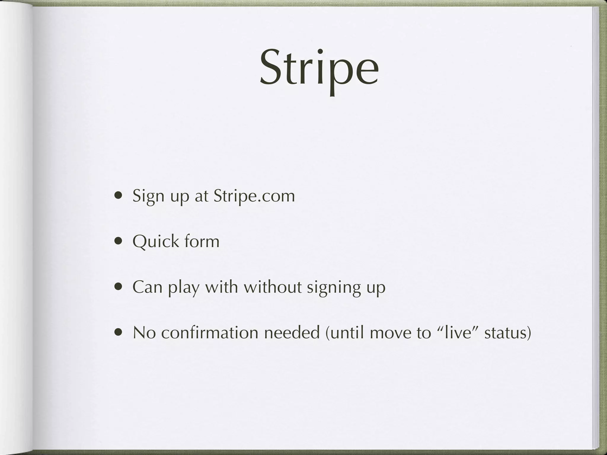 Stripe

• Sign up at Stripe.com

• Quick form

• Can play with without signing up

• No conﬁrmation needed (until move to “live” status)
 