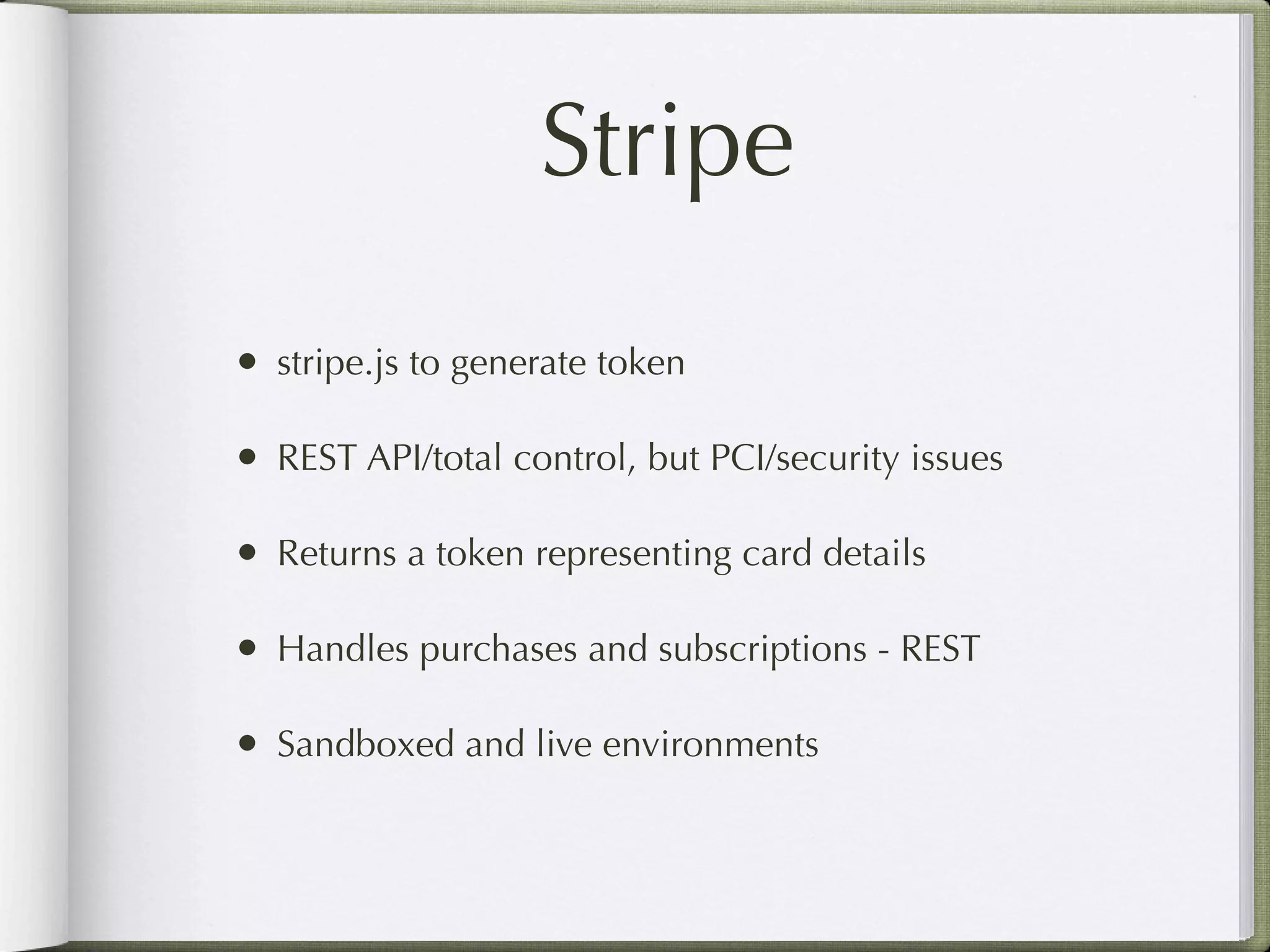Stripe
• stripe.js to generate token

• REST API/total control, but PCI/security issues

• Returns a token representing card details

• Handles purchases and subscriptions - REST

• Sandboxed and live environments
 