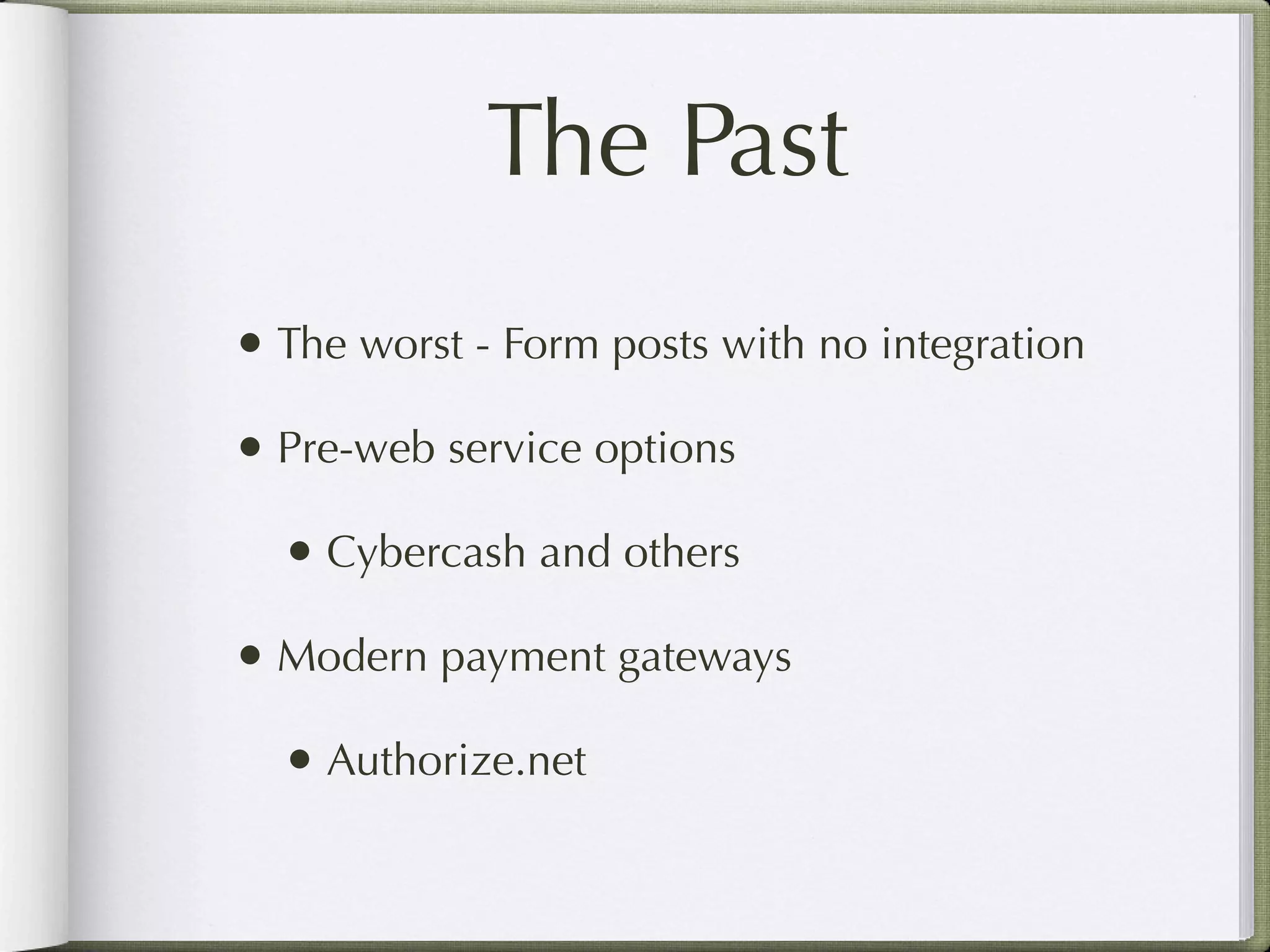 The Past
• The worst - Form posts with no integration
• Pre-web service options
  • Cybercash and others
• Modern payment gateways
  • Authorize.net
 
