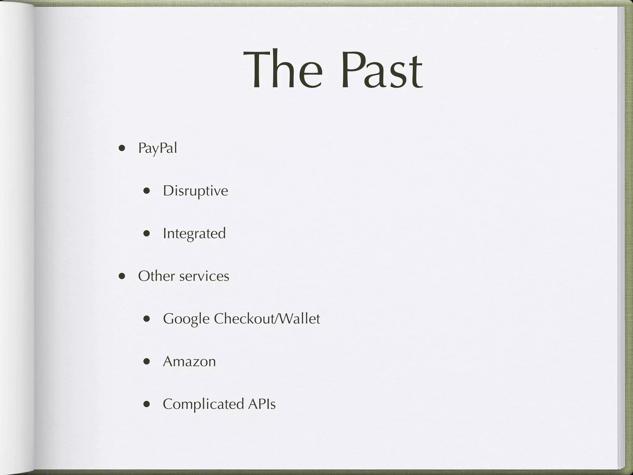 The Past
• PayPal

   • Disruptive

   • Integrated

• Other services

   • Google Checkout/Wallet

   • Amazon

   • Complicated APIs
 